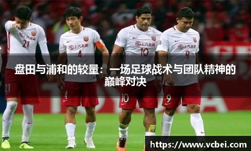 盘田与浦和的较量：一场足球战术与团队精神的巅峰对决