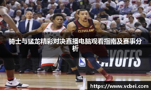骑士与猛龙精彩对决直播电脑观看指南及赛事分析